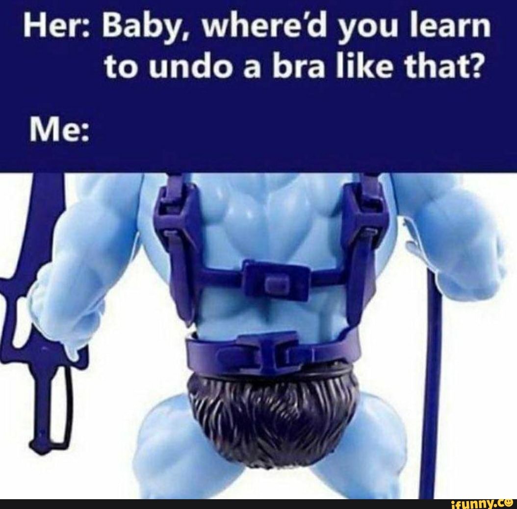 Her: Baby, where'd you learn to undo a bra like that? Me: - iFunny Brazil