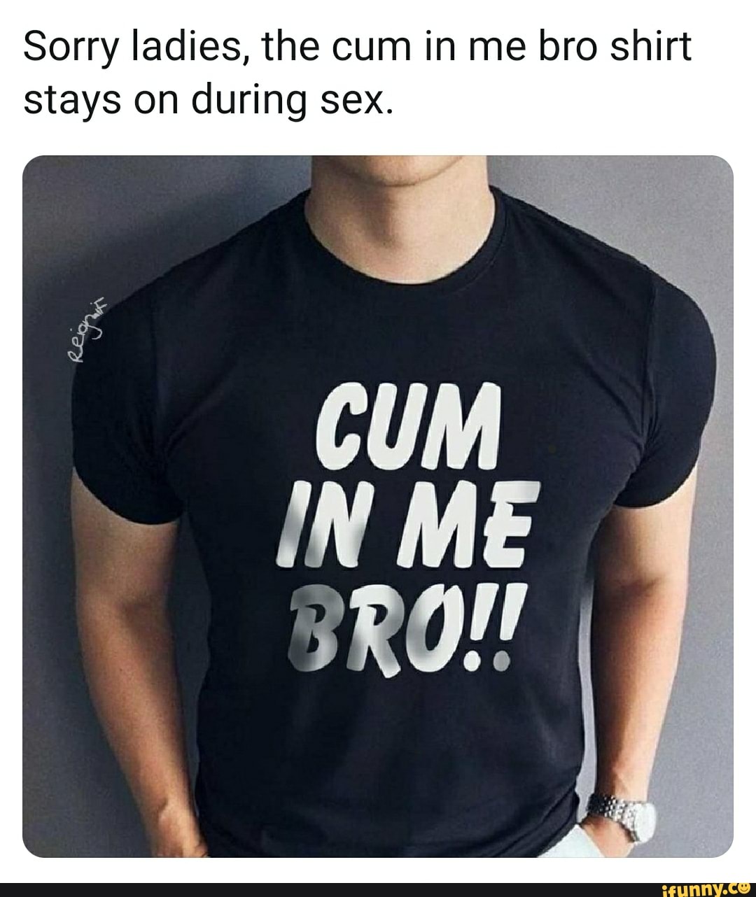 Sorry ladies, the cum in me bro shirt stays on during sex. - iFunny Brazil