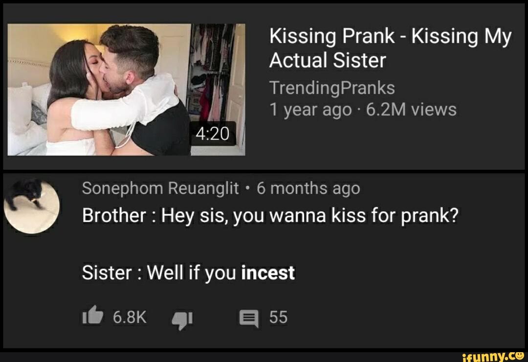 Kissing Prank - Kissing My Actual Sister TrendingPranks 1 year ago - 6.2M  views Sonephom Reuanglit 6 months ago Brother : Hey sis, you wanna kiss for  prank? Sister : Well if you incest gl 55 - iFunny Brazil