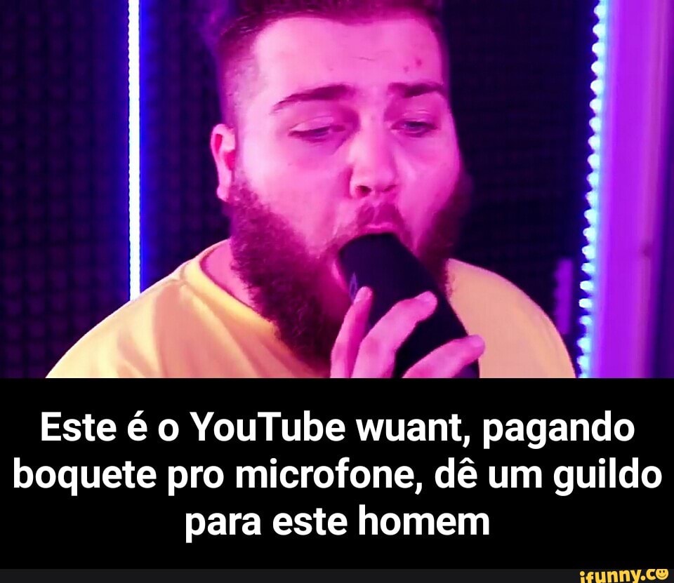 Este é o YouTube wuant, pagando boquete pro microfone, dê um guildo para  este homem - Este é o YouTube wuant, pagando boquete pro microfone, dê um  guildo para este homem -