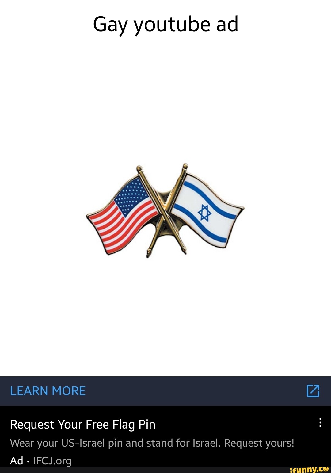 Gay youtube ad LEARN MORE Request Your Free Flag Pin Wear your US Israel  pin and stand for Israel. Request yours! Ad - - iFunny Brazil