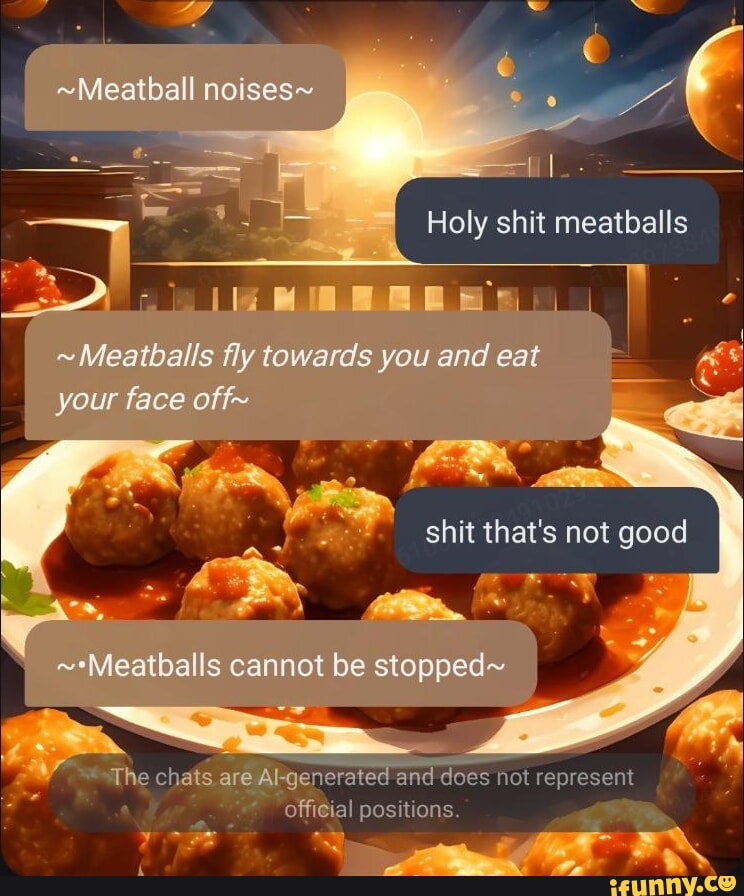 Meatball noises Holy shit meatballs Meatballs fly towards you and