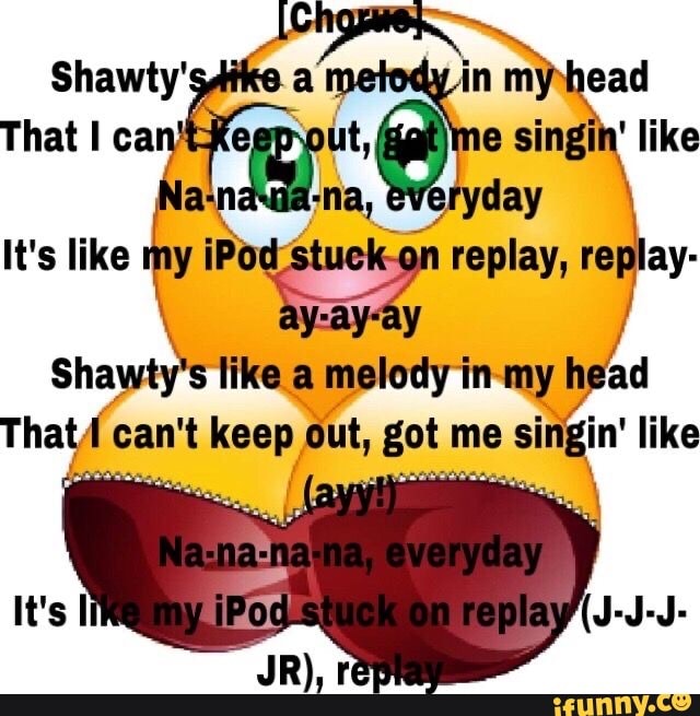 shawty's like a melody in my head that i can't get out. got me singing like,  nananana everyday, like my ipod's stuck on replay