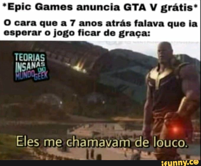 Epic Games anuncia GTA V grátis* O cara que a 7 anos atrás falava que ia  esperar o jogo ficar de graça: TEDRIAS es, Eles me chamavam de louco. -  iFunny Brazil