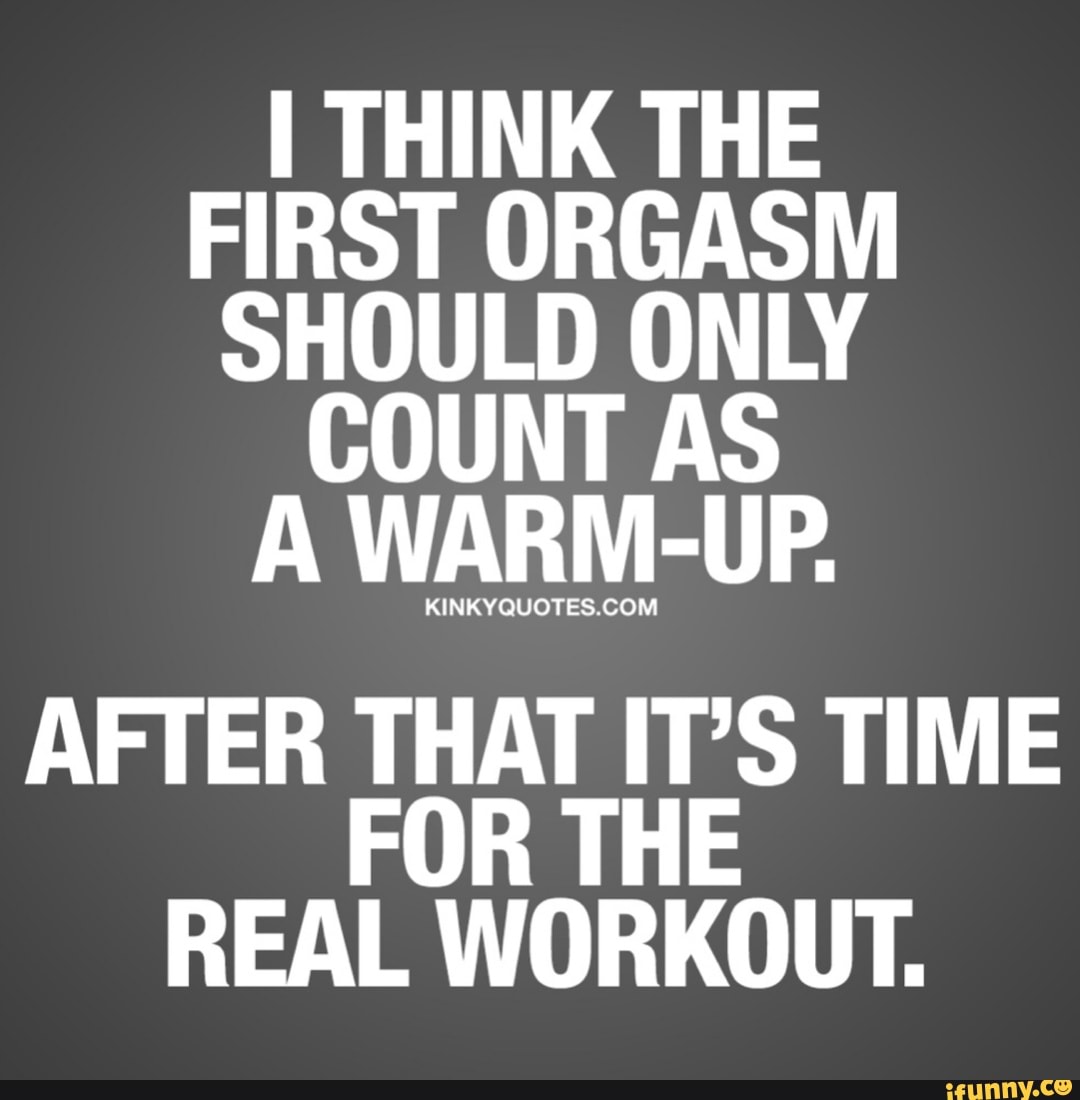 I THINK THE FIRST ORGASM SHOULD ONLY COUNT AS A WARM UP. AFTER