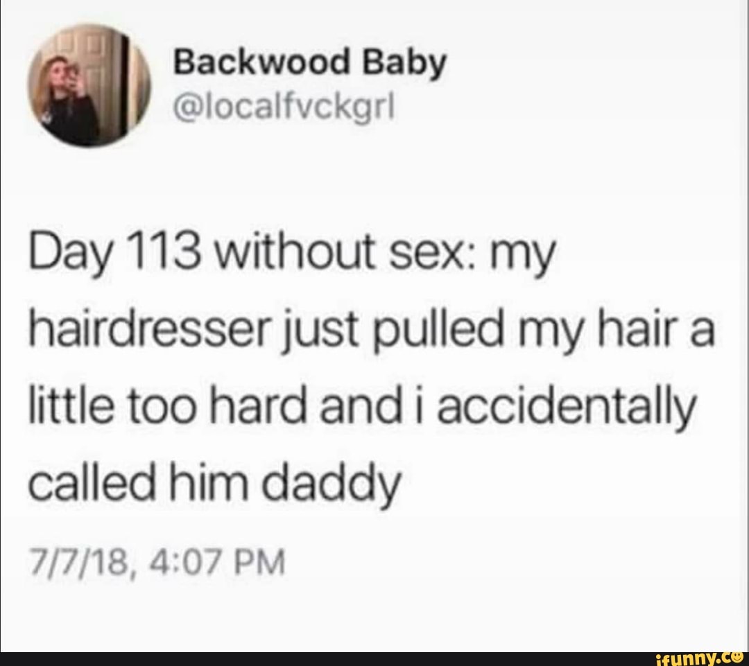 Day 113 without sex: my hairdresserjust pulled my hair a little too hard  and i accidentally called him daddy 7/7/18, 4:07 PM - iFunny Brazil