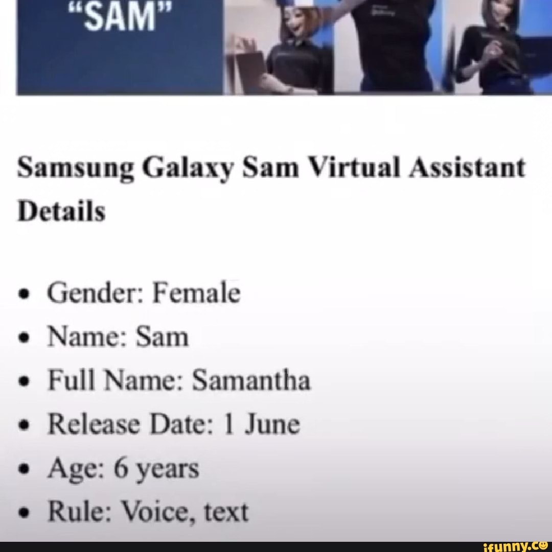 SAM Samsung Galaxy Sam Virtual Assistant Details e Gender: Female e Name:  Sam e Full Name: Samantha Release Date: I June e Age: 6 years e Rule:  Voice, text - iFunny Brazil