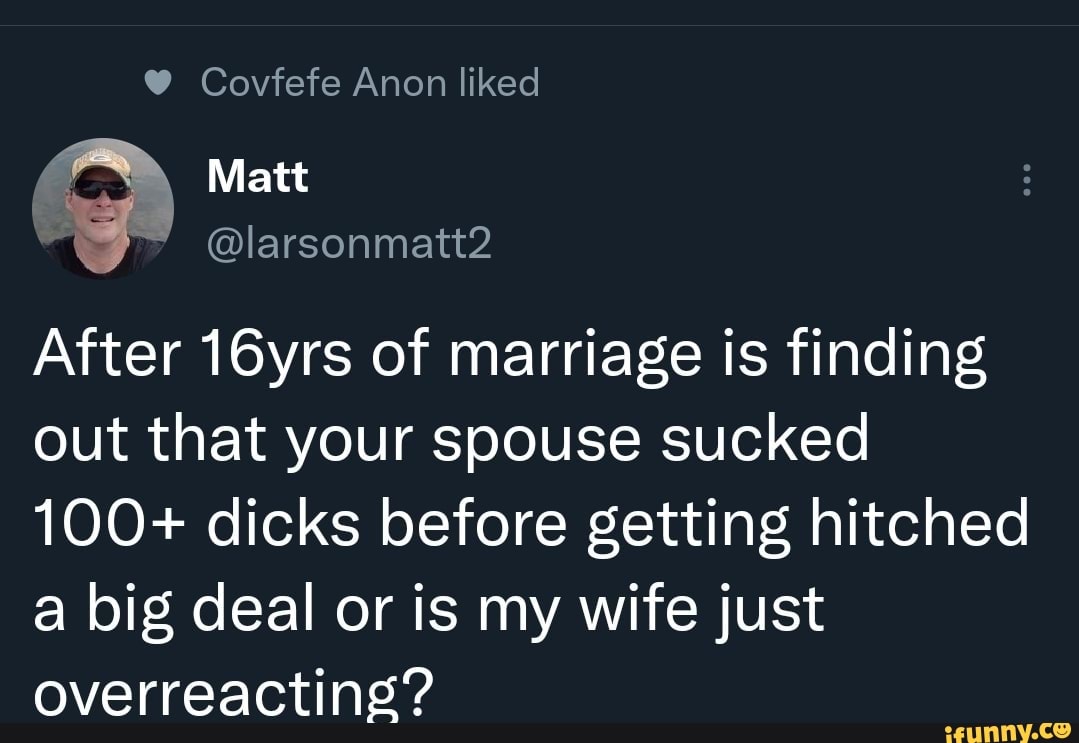 Covfefe Anon liked Matt After 16yrs of marriage is finding out that your spouse  sucked 100+ dicks before getting hitched a big deal or is my wife just  overreacting? - iFunny Brazil