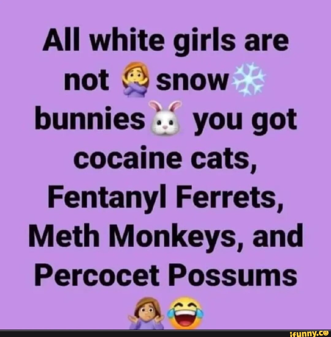 All white girls are not snow bunnies you got cocaine cats, Fentanyl