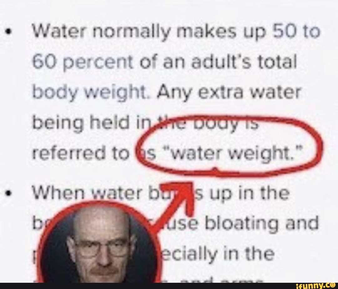 Water normally makes up 50 to 60 percent of an adults total body weight.  Any extra water being held referred to water weight) - iFunny Brazil