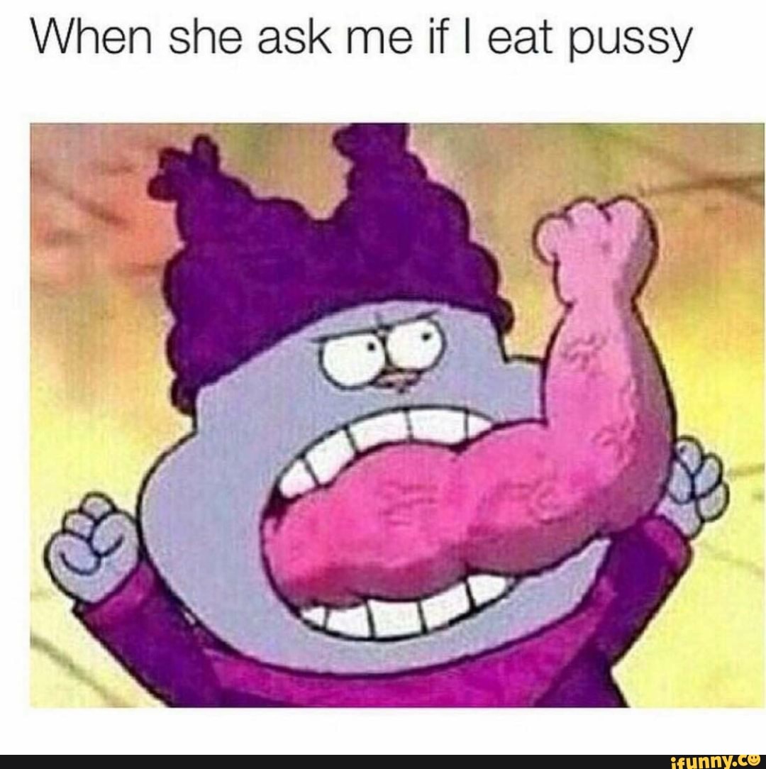 When she ask me if I eat pussy - iFunny Brazil