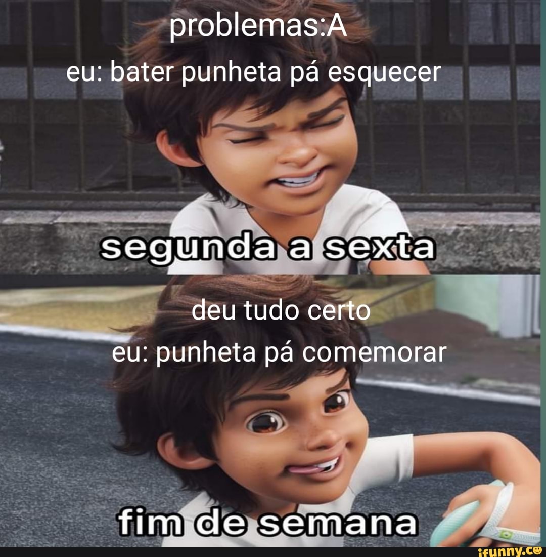 Problemas: eu: bater punheta pá esquecer segunda a sexta deu tudo certo eu:  punheta pá comemorar fim de semana - iFunny Brazil