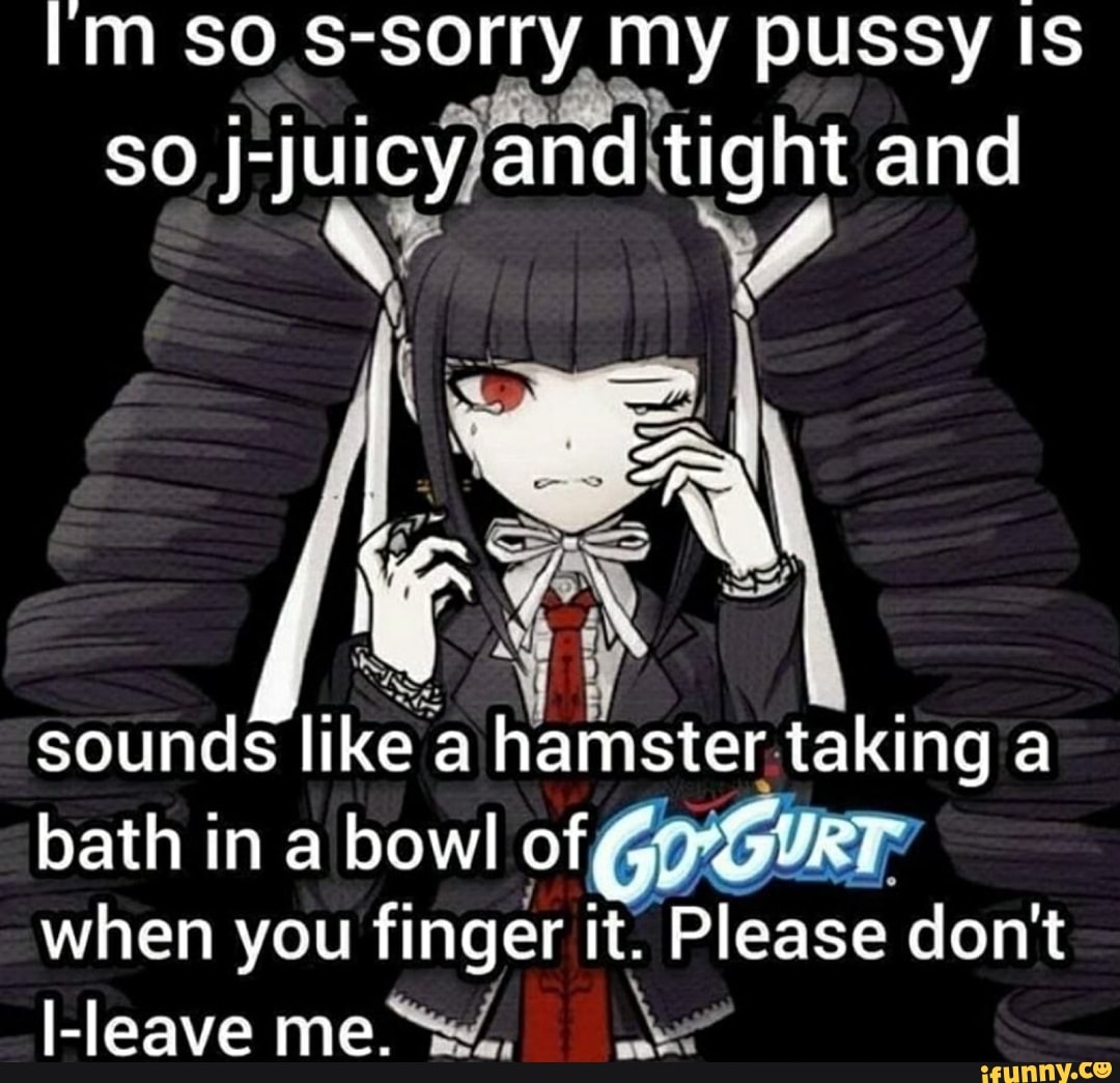 So s-sorry my pussy IS so J-juicy and tight and s! I sounds like