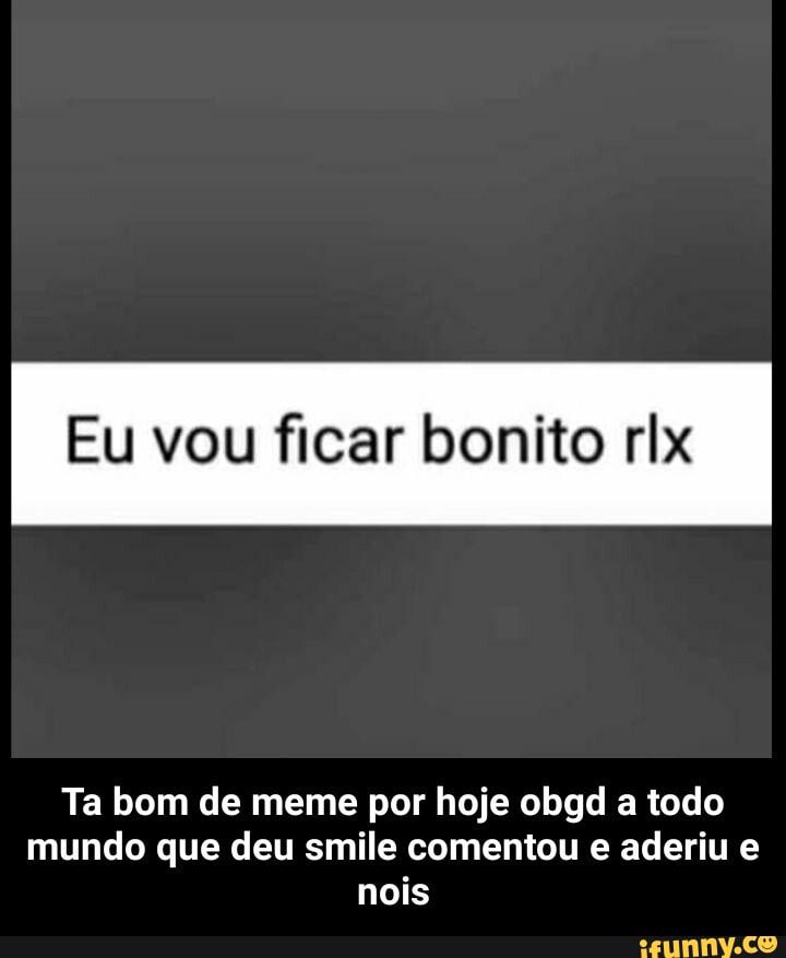 Bom,como meu meme gerou muito smile, mais comentário de hate.eu vou excluir  meu perfil. muito obrigado por me deixar feliz agora é só um tchau vou  excluir daqui 3 minutos. - iFunny