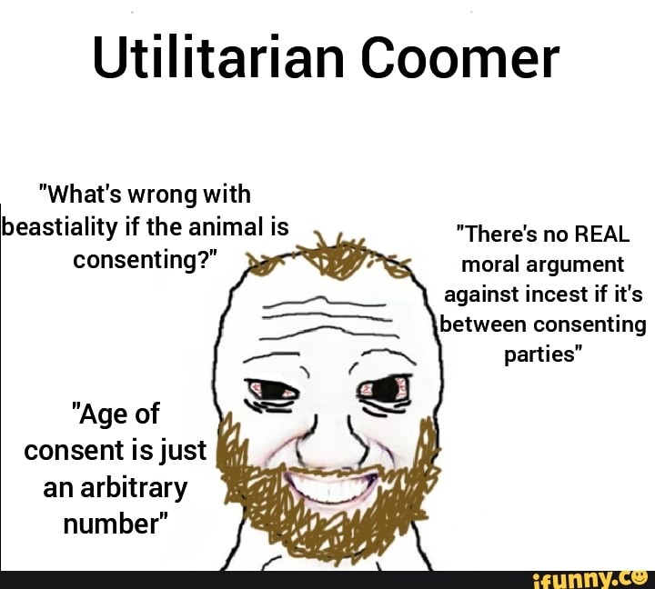 Utilitarian Coomer What's wrong with beastiality if the animal is  consenting? There's no REAL moral argument against incest if it's between  consenting parties Age of consent is just an arbitrary number 