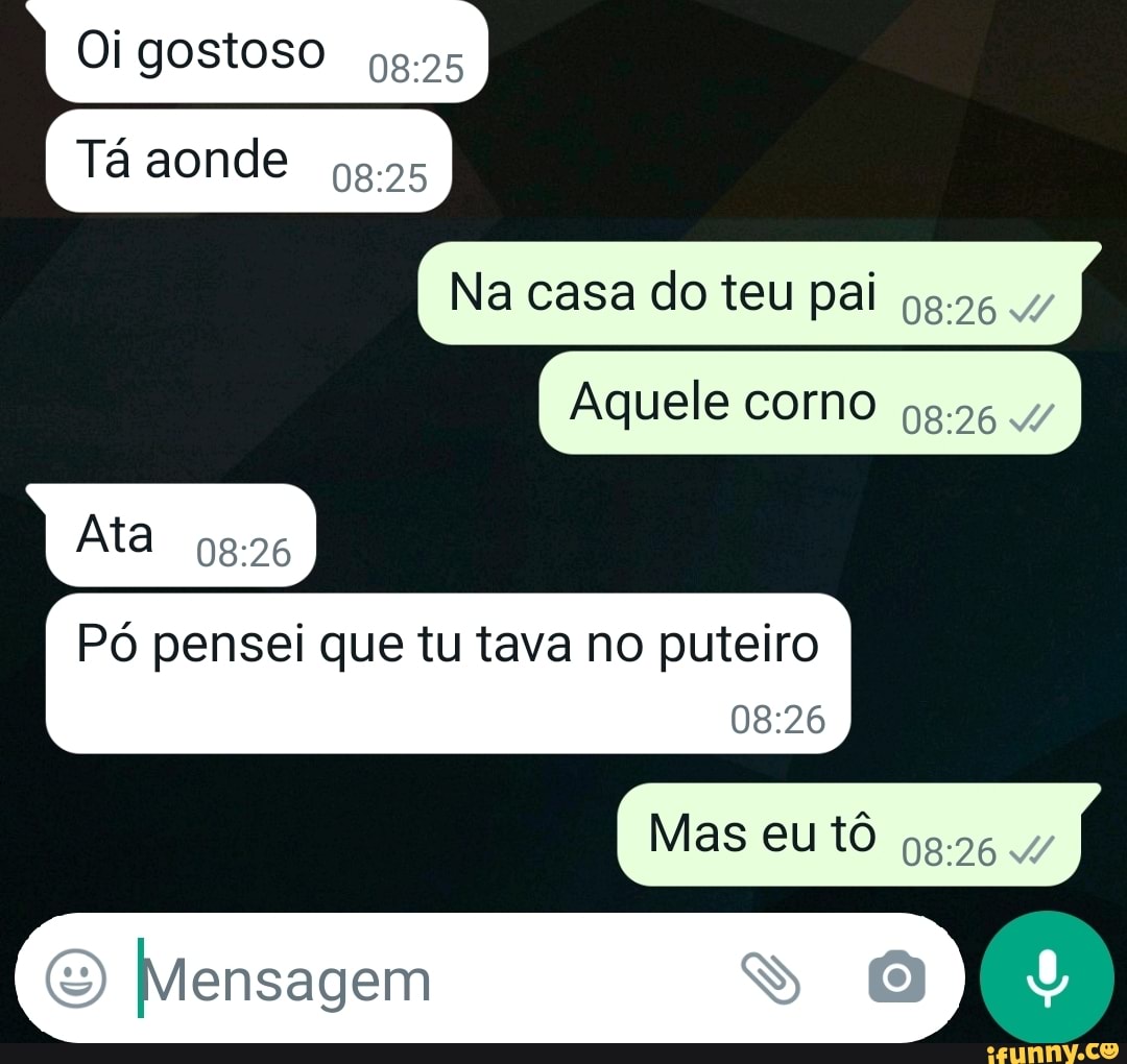 Oi gostoso Tá aonde I Na casa do teu pai I Aquele como Ata Pó pensei que tu  tava no puteiro Mas eu tô Mensagem - iFunny Brazil