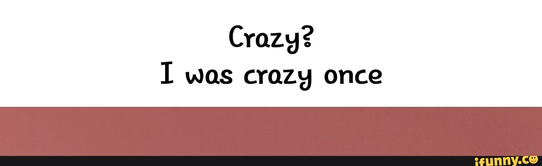 THE ORIGIN FOR THE CRAZY? I WAS CRAZY ONCE Copy Crazy? I was