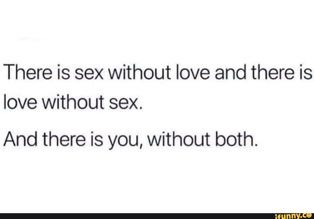 There is sex without love and there is love without sex. And there is you,  without both. - iFunny Brazil