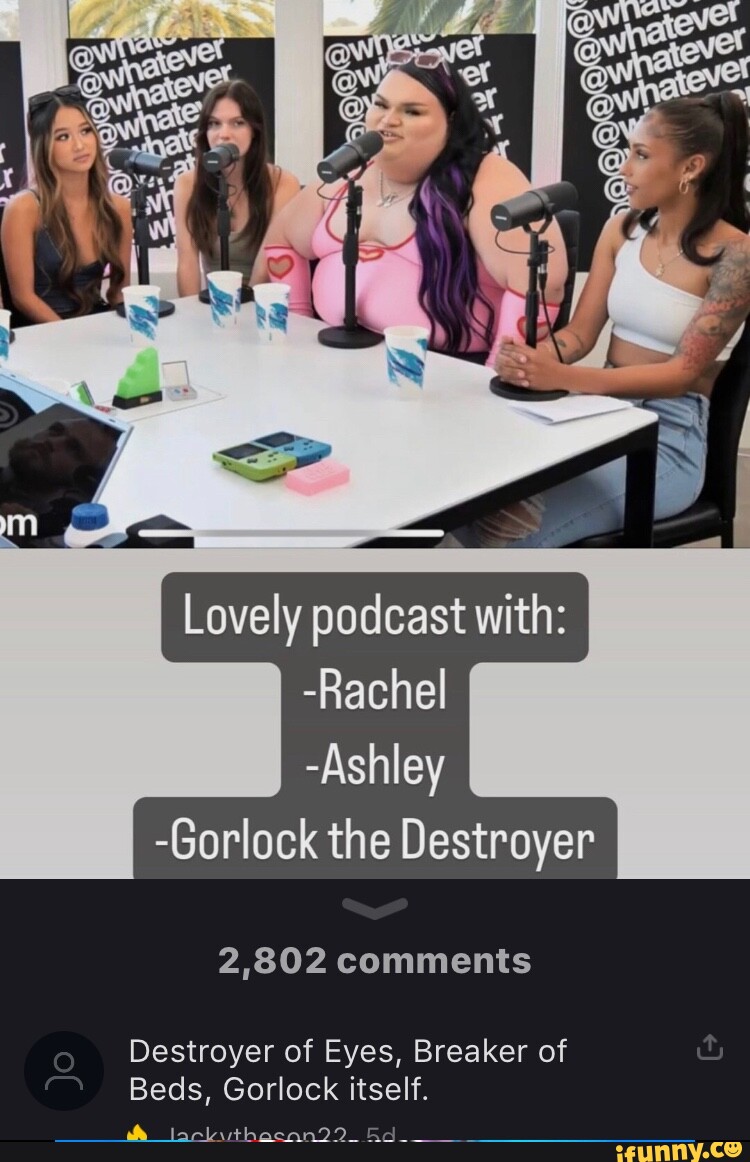 Lovely podcast with: -Rachel -Ashley -Gorlock the Destroyer 2,802 comments  Destroyer of Eyes, Breaker of Beds, Gorlock itself. - iFunny Brazil