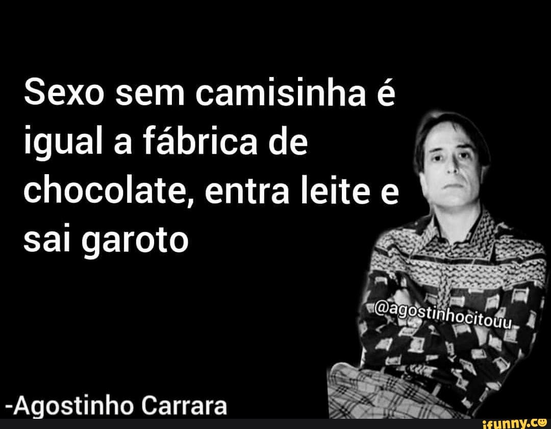 Sexo sem camisinha é igual a fabrica de chocolate, entra leite e sai garoto  E -Agostinho Carrara - iFunny Brazil