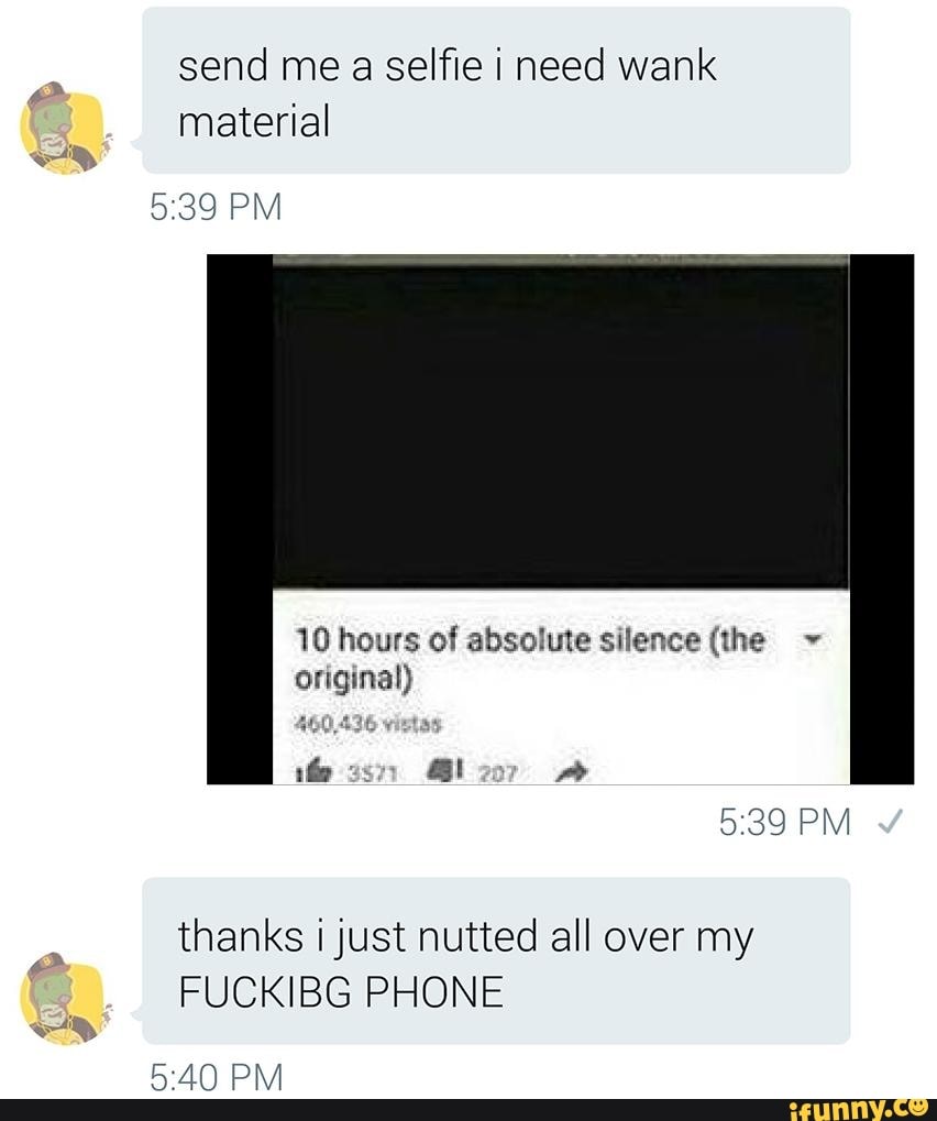 Send me a selfie need wank material PM 10 hours of absolute silence (the  original) PM thanks just nutted all over my FUCKIBG PHONE PM - iFunny Brazil