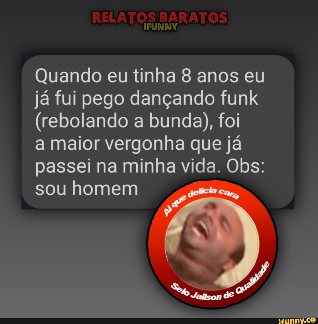 RELATOS BARATOS Quando eu tinha 8 anos eu já fui pego dançando funk  (rebolando a bunda), foi a maior vergonha que já passei na minha vida. Obs:  sou homem de - iFunny Brazil