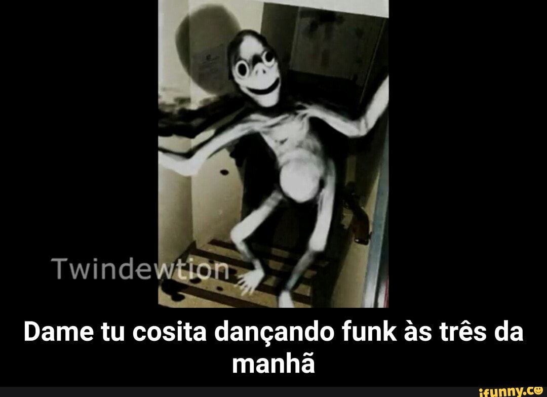 Dame tu cosita dançando funk às três da manha - Dame tu cosita dançando funk  às três da manhã - iFunny Brazil