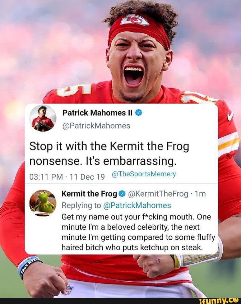 Patrick Mahomes II @ @PatrickMahomes I Stop it with the Kermit the Frog  nonsense. It's embarrassing. 0311