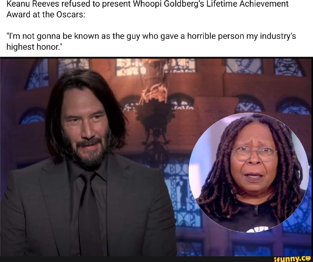 Keanu Reeves refused to present Whoopi Goldberg Lifetime Achievement Award  at the Oscars: "I'm not gonna be known as the guy who gave a horrible  person my industry's highest honor." - iFunny