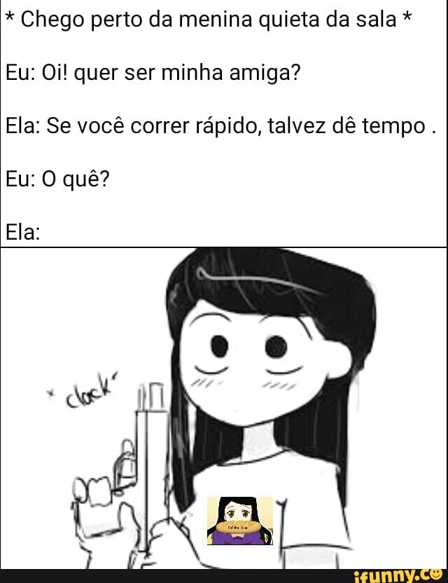 Menina que eu gosto: Pq vc não sai da sala? Eu: Então sai comigo Também eu:  - iFunny Brazil