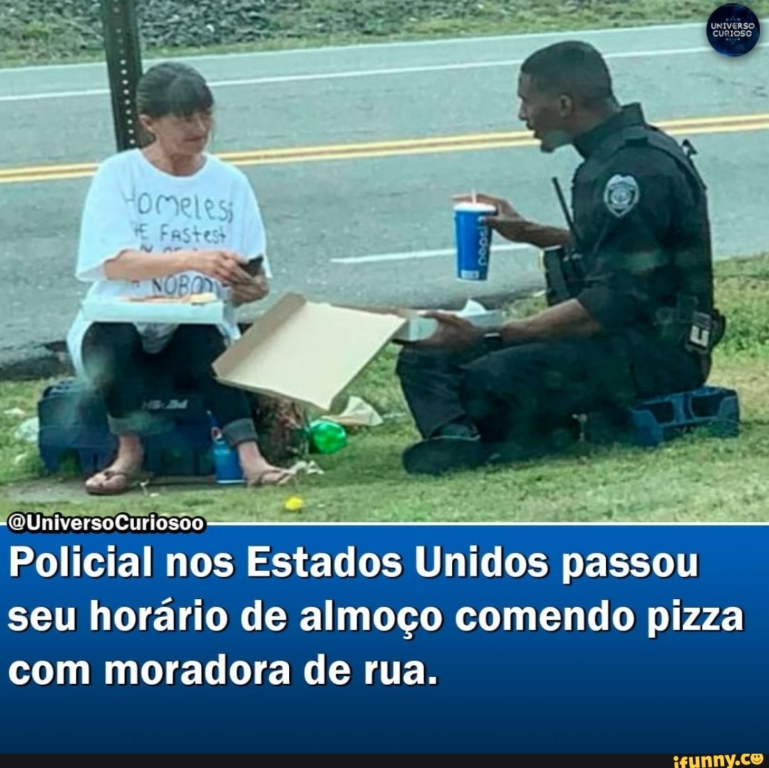 QUniversoCuriosoo Policial nos Estados Unidos passou seu horário de almoço  comendo pizza com moradora de rua. - iFunny Brazil