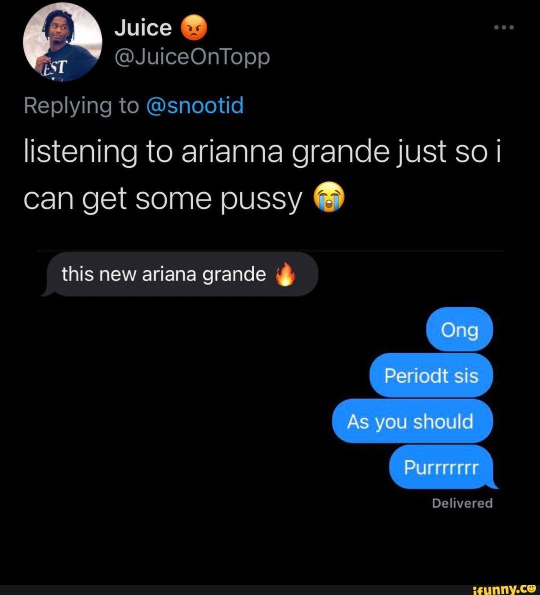 Juice @JuiceOnTopp Replying to @snootid listening to arianna grande just so  I can get some pussy this new ariana grande As you should Purrrrrrr Deli -  iFunny Brazil