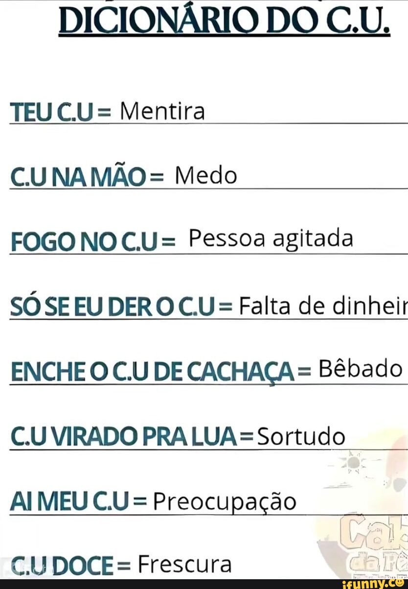 DICIONÁRIO DO CU TEU CU = Mentira CU NAMÃO= Medo FOGO NO CU = Pessoa  agitada SÓ SE