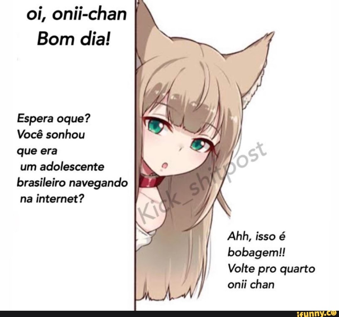 Oi, onii-chan I Bom dia! Espera oque? Você sonhou que era um adolescente  brasileiro navegando na internet? Ahh, isso é bobagem!! Volte pro quarto onii  chan - iFunny Brazil