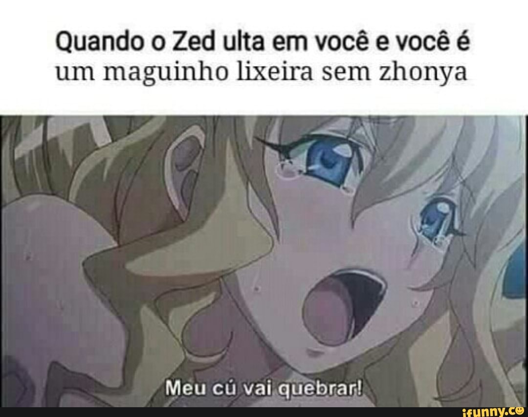 Quando o Zed ulta em você e você é um maguinho lixeira sem zhonya Meu cu  vai quebrar! - iFunny Brazil