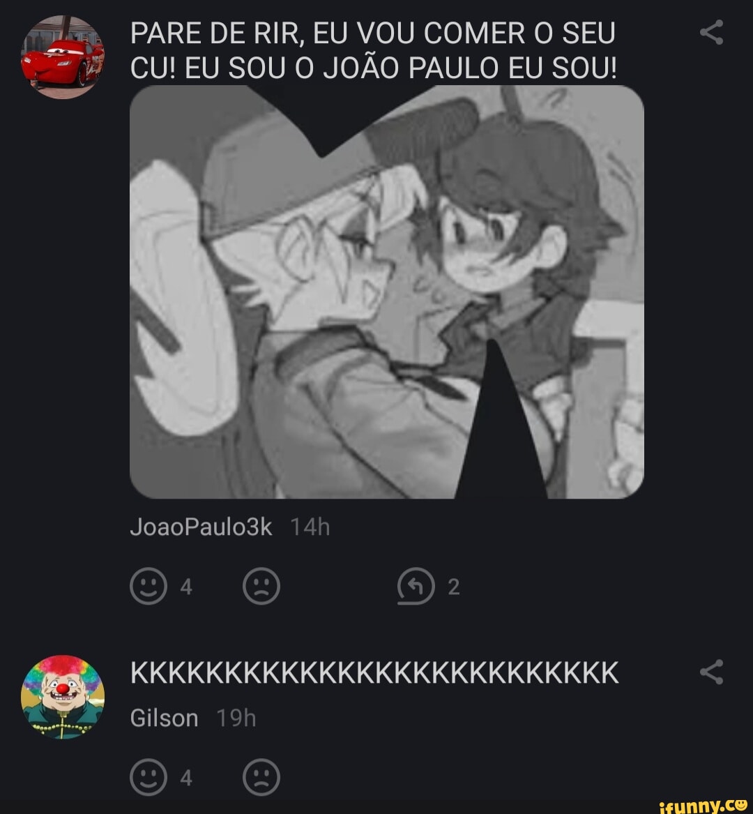 EN PARE DE RIR, EU VOU COMER O SEU CU! EU SOU O JOÃO PAULO EU SOU!  JoaoPaulo3k O