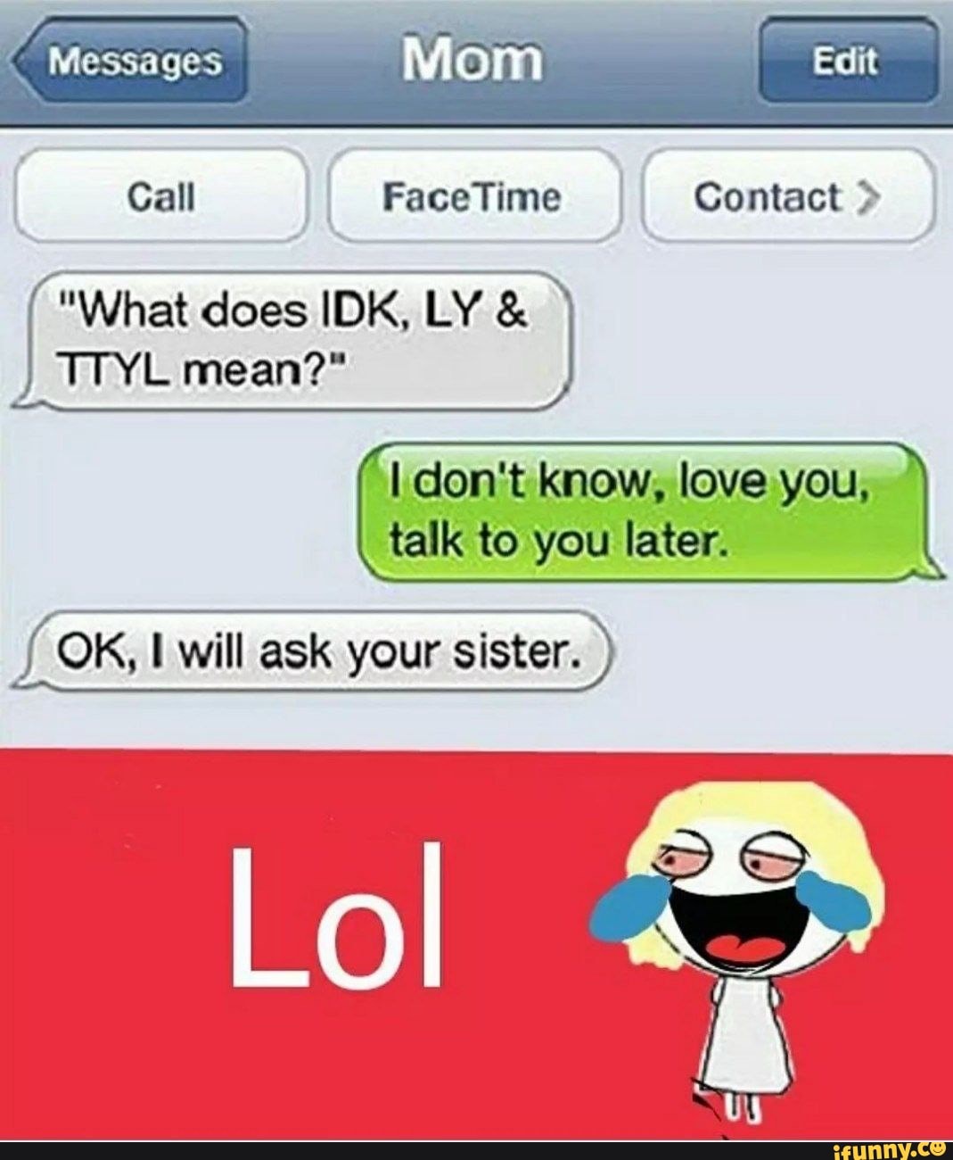 Call II Face Time II Contact > Messages What does IDK, LY & TTYL mean? _I  don't know, love you, talk to you later. OK, will ask your sister. Lol -  iFunny