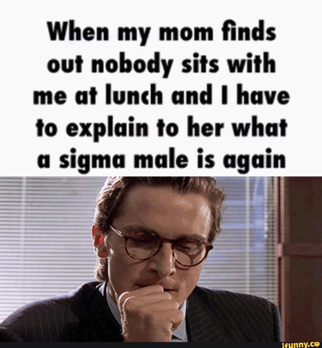 When my mom finds out nobody sits with me at lunch and have to explain to  her what a sigma male is again - iFunny Brazil