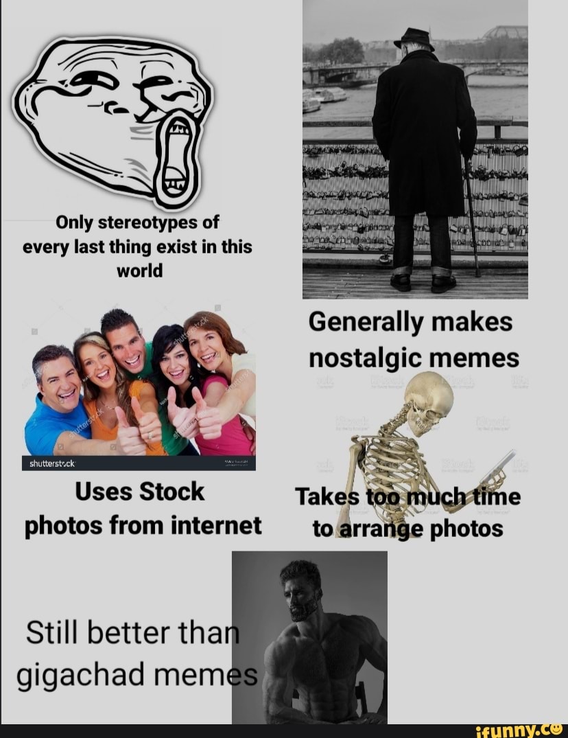 Only stereotypes of every last thing exist in this world Generally makes  nostalgic memes Uses Stock Takes e photos from internet _to arraige photos  shutterstck Still better than gigachad memes - iFunny