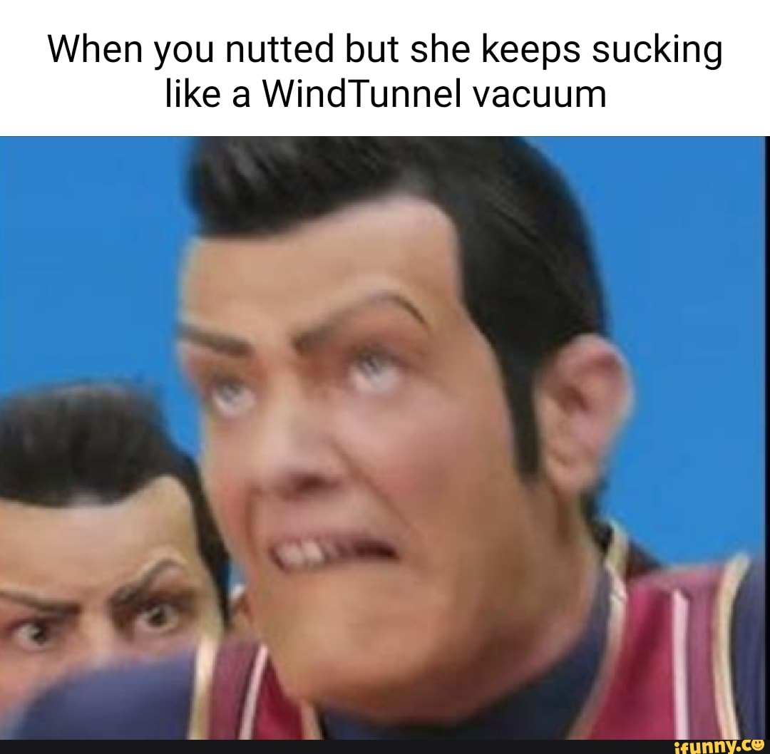 When you nutted but she keeps sucking like a WindTunnel vacuum - iFunny  Brazil