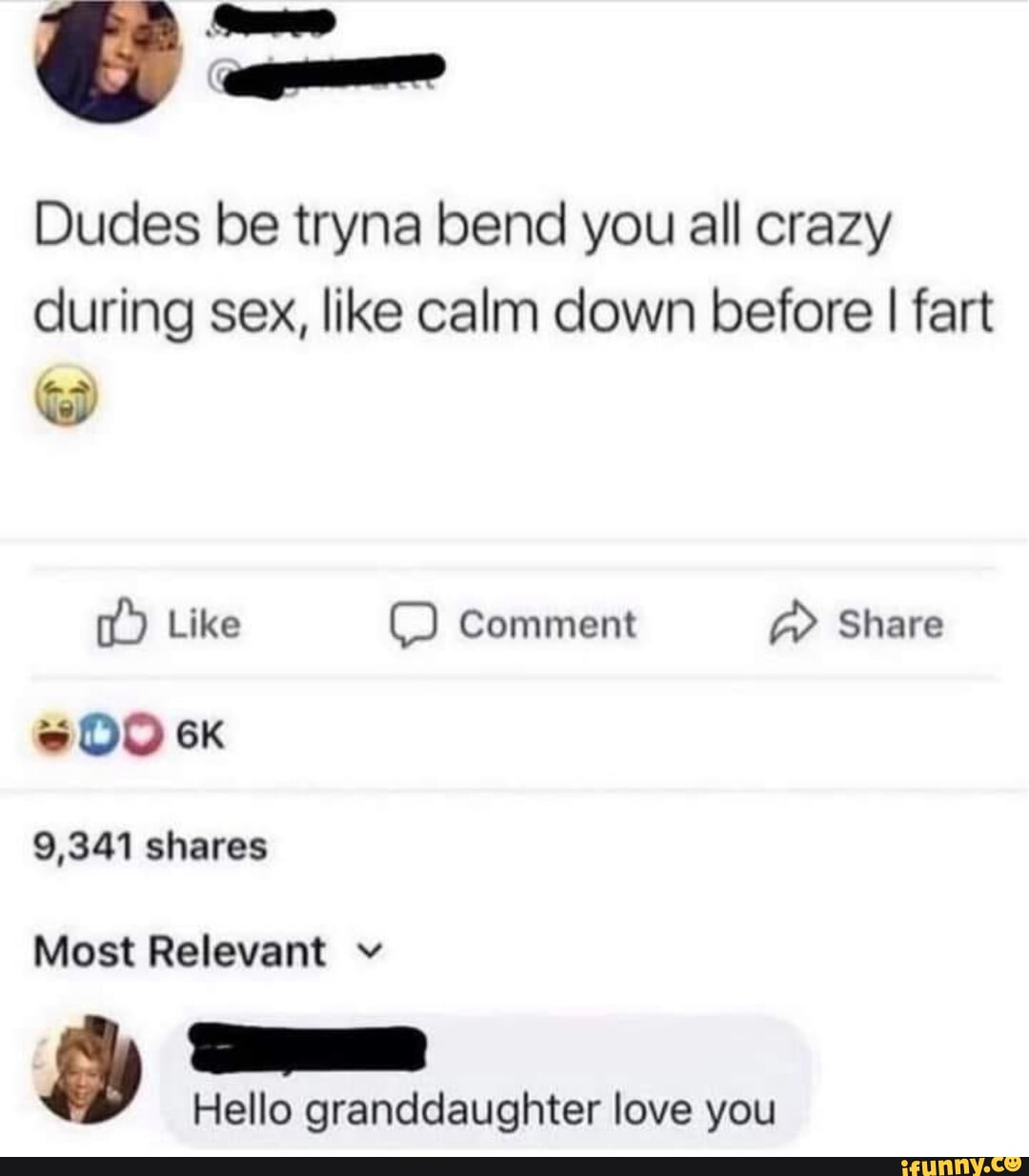 same Dudes be tryna bend you all crazy during sex, like calm down before I  fart ) Like Comment Share 9,341 shares Most Relevant v Hello granddaughter  love you - iFunny Brazil