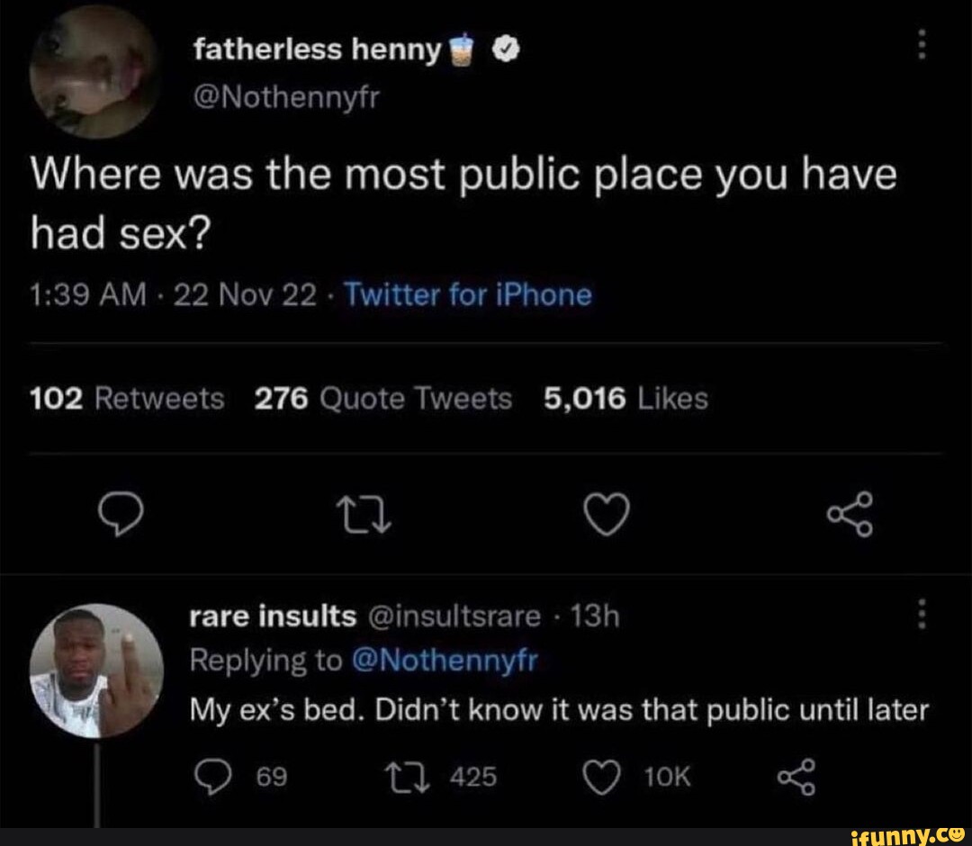 Fatherless henny @Nothennyfr Where was the most public place you have had  sex? AM - 22 Nov