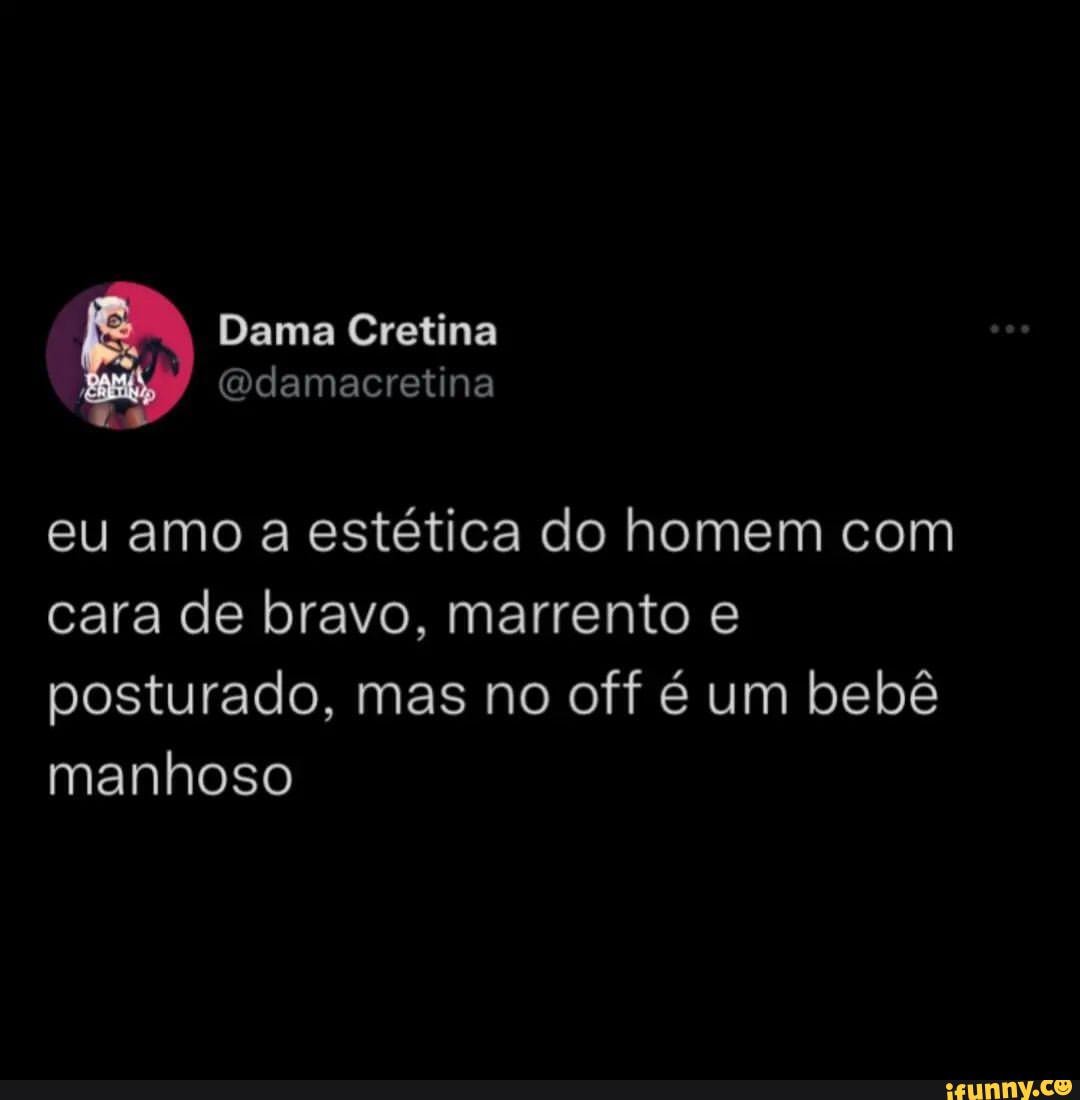 Dama Cretina eu amo a estética do homem com cara de bravo, marrento e  posturado, mas no off é um bebê manhoso - iFunny Brazil