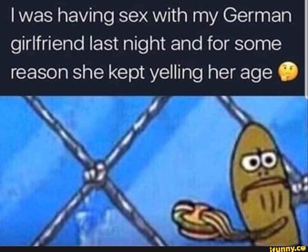 Iwas having sex with my German girlfriend last night and for some reason  she kept yelling her age . - iFunny Brazil