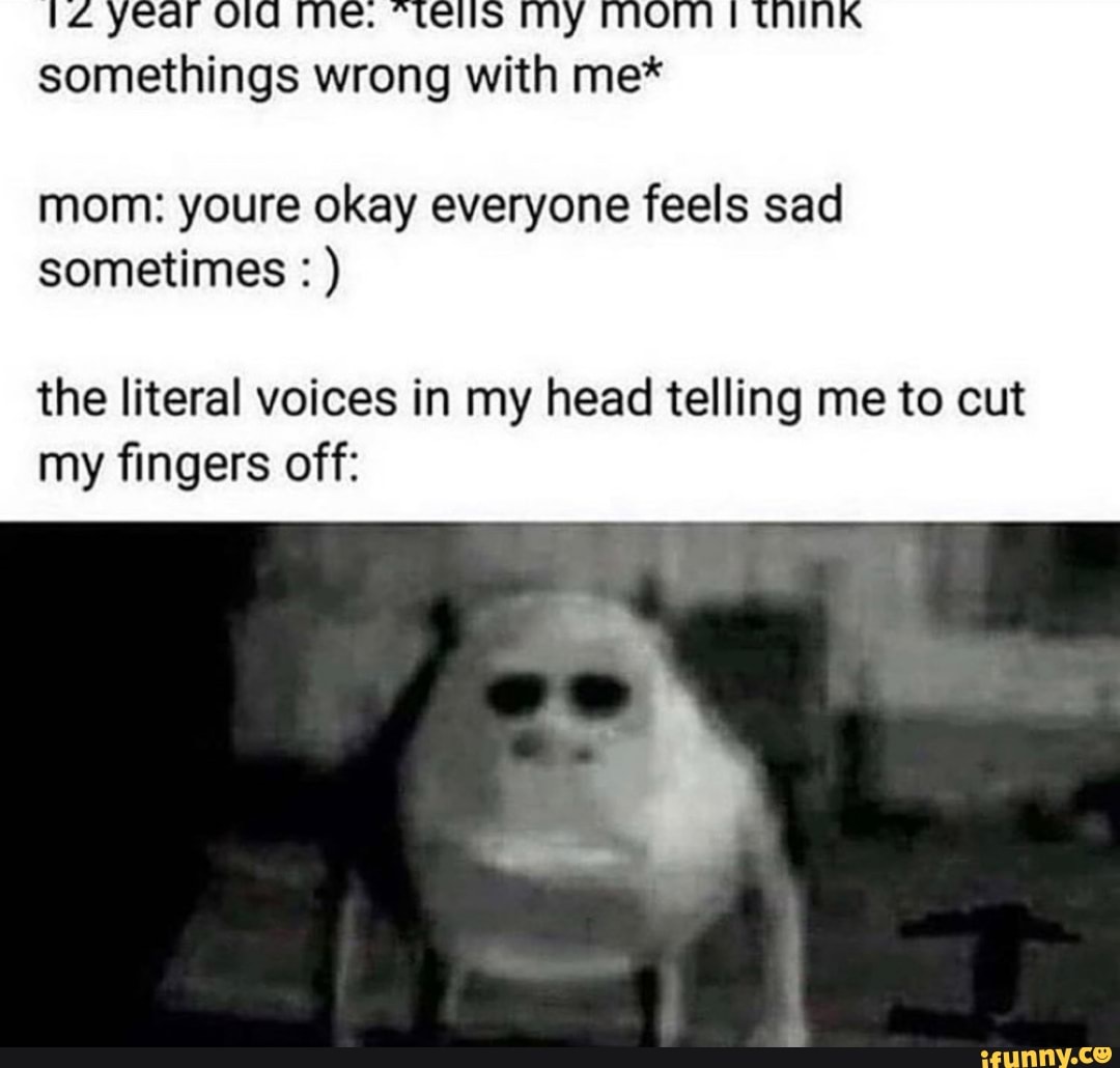 Somethings wrong with me* mom: youre okay everyone feels sad sometimes )  the literal voices in my head telling me to cut my fingers off: - iFunny  Brazil