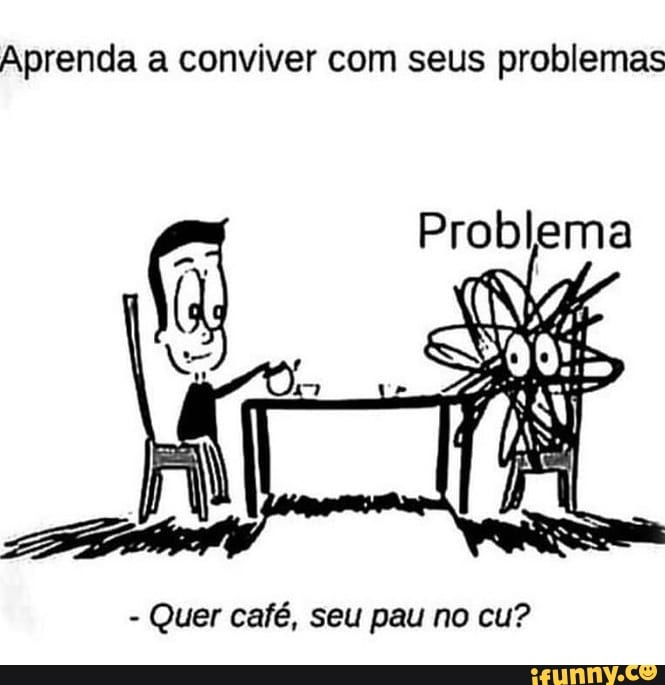 Aprenda A Conviver Com Seus Problemas Problema Quer Café Seu Pau No Cu Ifunny Brazil 9862