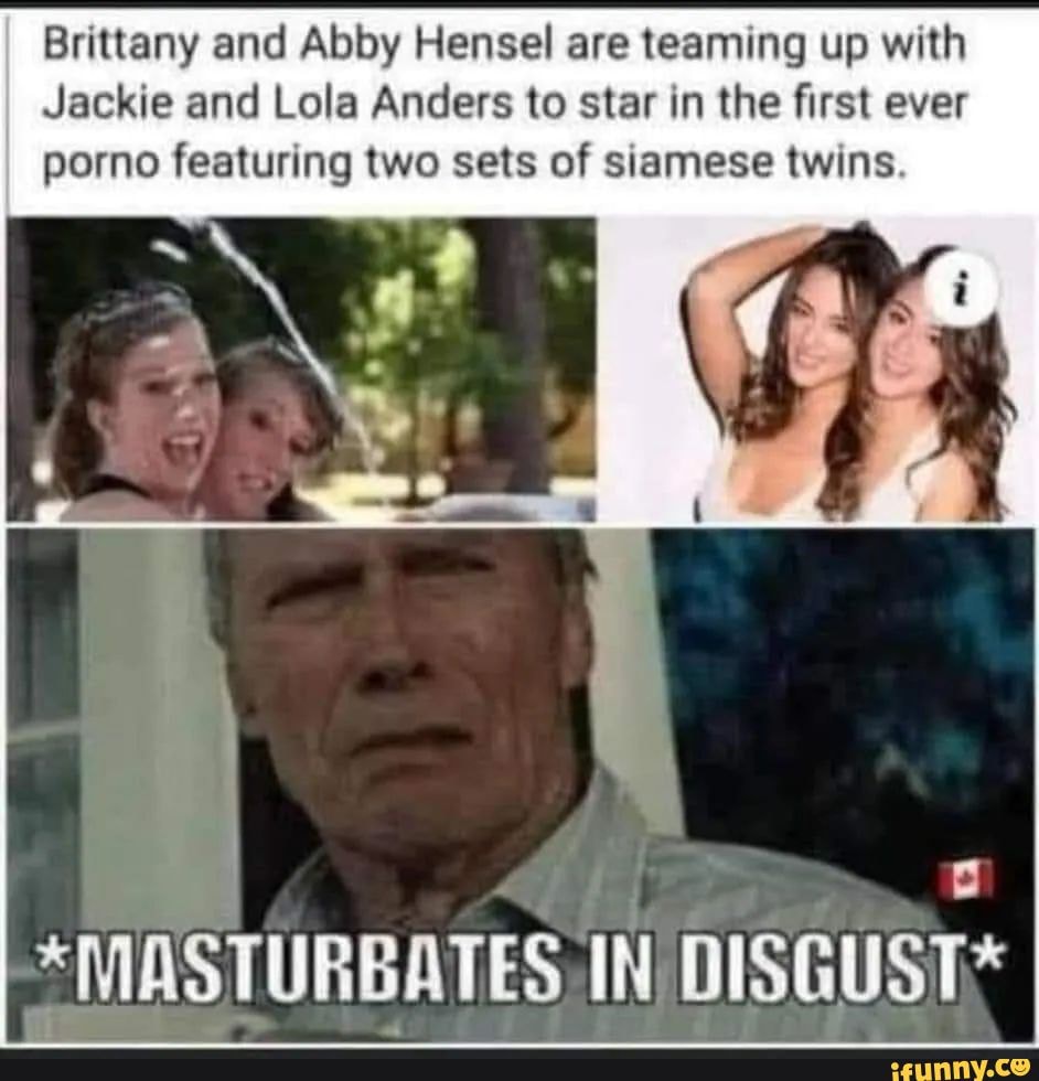 Brittany and Abby Hensel are teaming up with Jackie and Lola Anders to star  in the first ever porno featuring two sets of siamese twins. *MASTURBATES  IN DISGUST* - iFunny Brazil