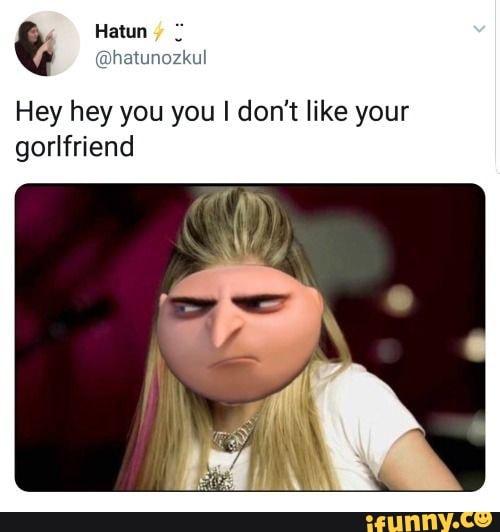 gru memes on X: hey hey you you i dont like your gorl friend