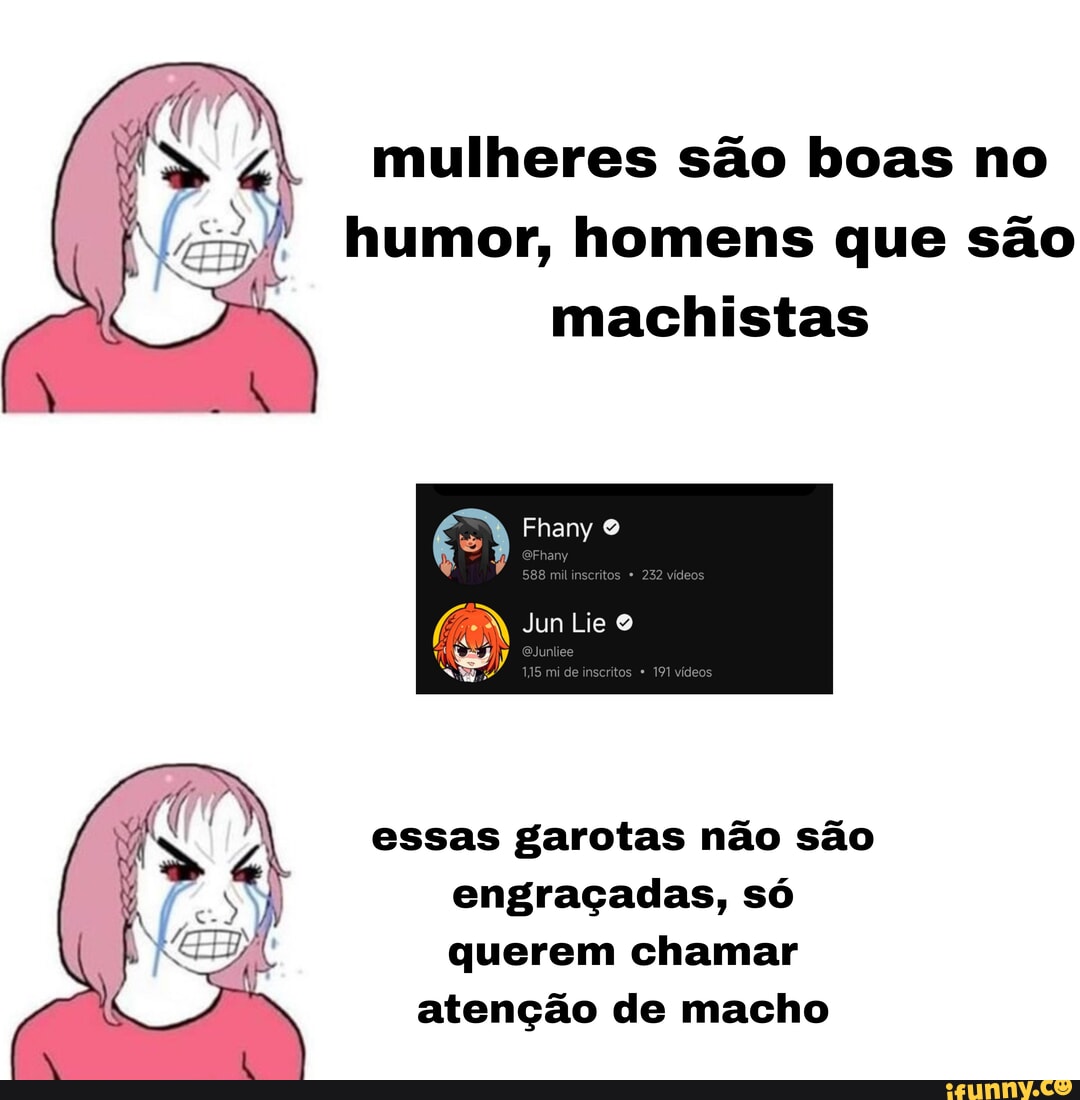 Mulheres são boas no humor, homens que são machistas Fhany Jun Lie essas  garotas não são engraçadas, só querem chamar atenção de macho - iFunny  Brazil