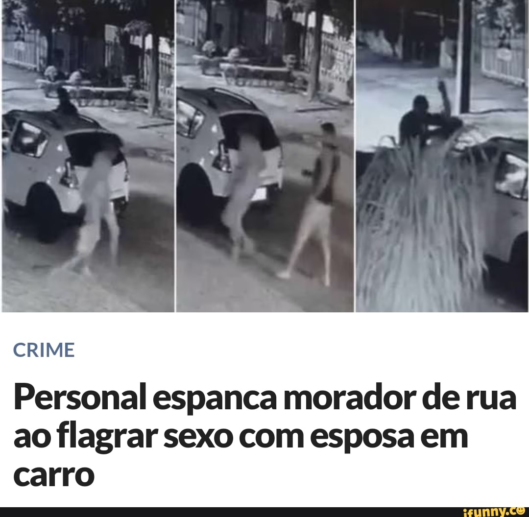 CRIME Personal espanca morador de rua ao flagrar sexo com esposa em carro -  iFunny Brazil